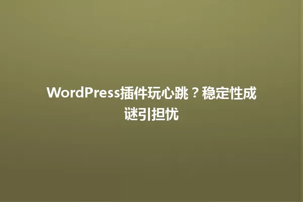 WordPress插件玩心跳？稳定性成谜引担忧 一