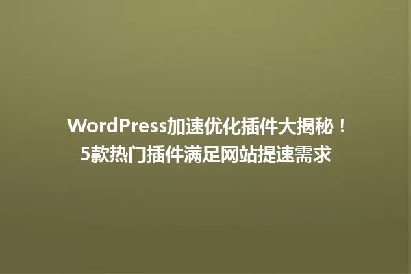 WordPress加速优化插件大揭秘！5款热门插件满足网站提速需求 一