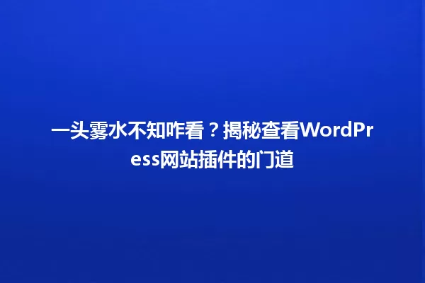一头雾水不知咋看？揭秘查看WordPress网站插件的门道 一