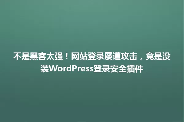 不是黑客太强！网站登录屡遭攻击，竟是没装WordPress登录安全插件 一