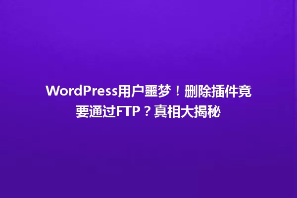 WordPress用户噩梦!删除插件竟要通过FTP?真相大揭秘 一