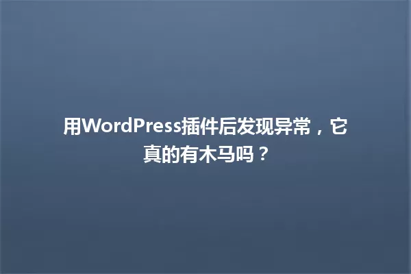 用WordPress插件后发现异常，它真的有木马吗？ 一