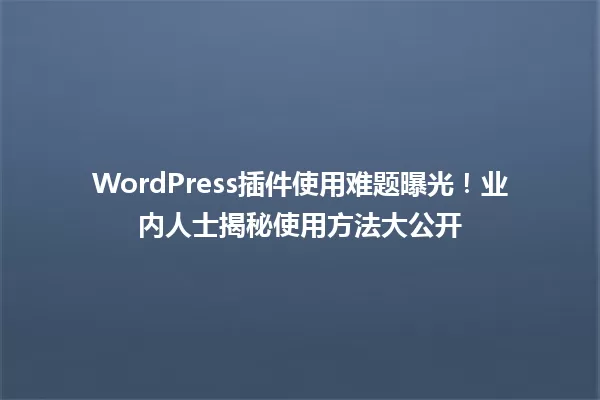 WordPress插件使用难题曝光！业内人士揭秘使用方法大公开 一