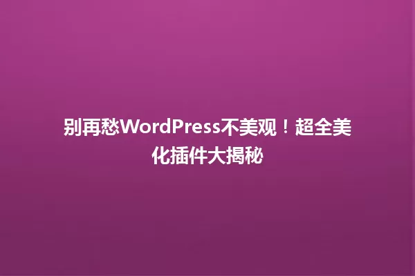 别再愁WordPress不美观！超全美化插件大揭秘 一