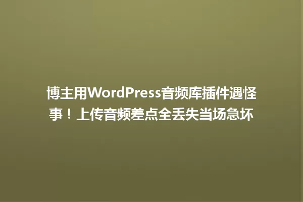 博主用WordPress音频库插件遇怪事！上传音频差点全丢失当场急坏 一