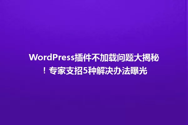 WordPress插件不加载问题大揭秘！专家支招5种解决办法曝光 一