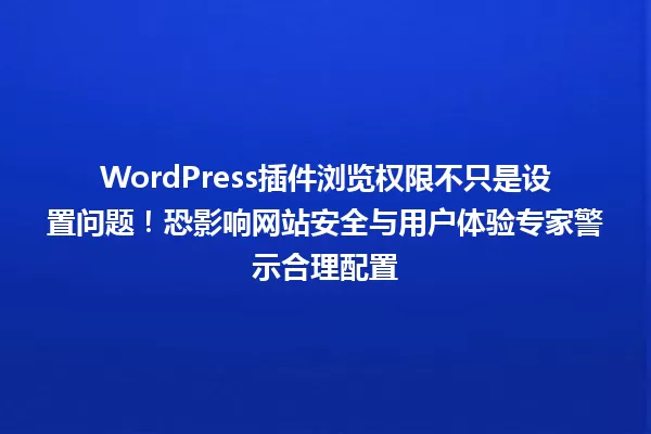 WordPress插件浏览权限不只是设置问题!恐影响网站安全与用户体验专家警示合理配置 一