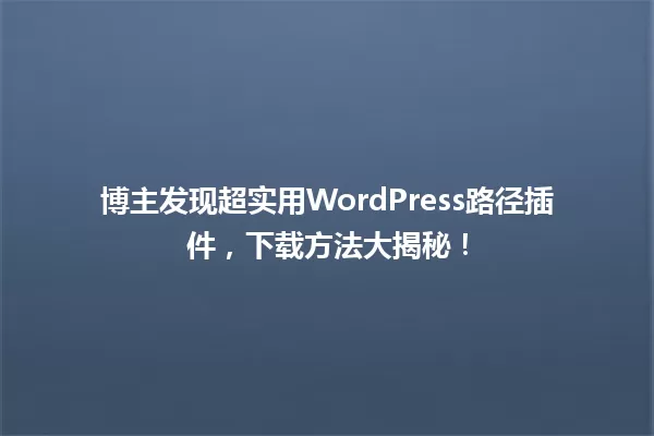 博主发现超实用WordPress路径插件,下载方法大揭秘! 一