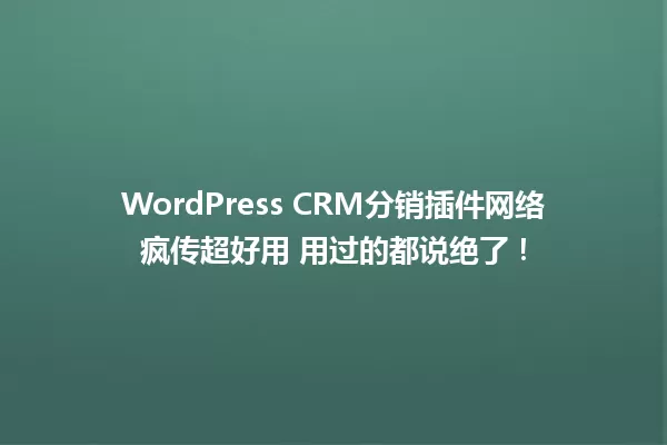 WordPress CRM分销插件网络疯传超好用 用过的都说绝了! 一