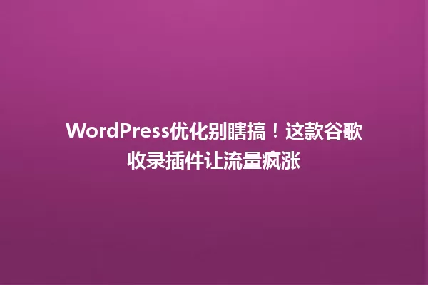 WordPress优化别瞎搞！这款谷歌收录插件让流量疯涨 一