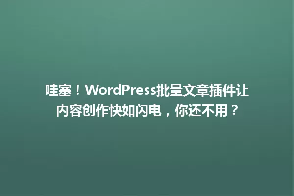 哇塞!WordPress批量文章插件让内容创作快如闪电,你还不用? 一
