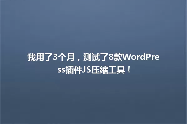 我用了3个月，测试了8款WordPress插件JS压缩工具！  一