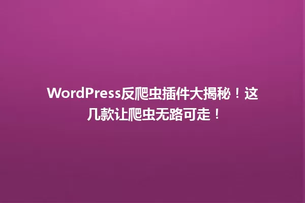 WordPress反爬虫插件大揭秘！这几款让爬虫无路可走！ 一