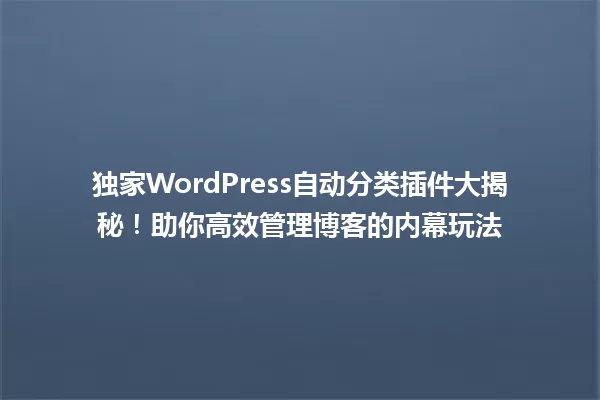 独家WordPress自动分类插件大揭秘!助你高效管理博客的内幕玩法 一