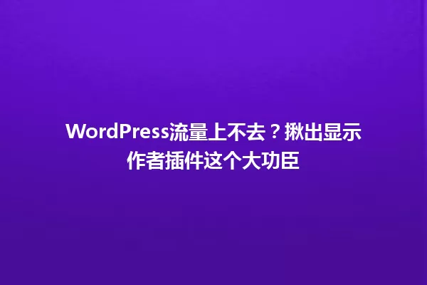 WordPress流量上不去?揪出显示作者插件这个大功臣 一
