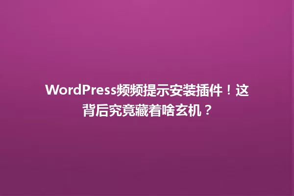 WordPress频频提示安装插件!这背后究竟藏着啥玄机? 一