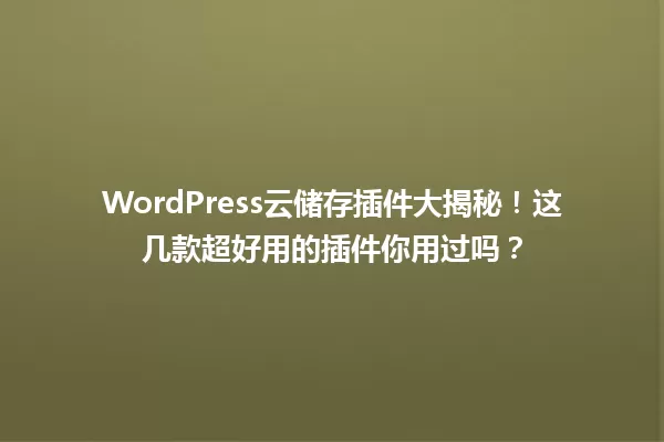 WordPress云储存插件大揭秘!这几款超好用的插件你用过吗? 一