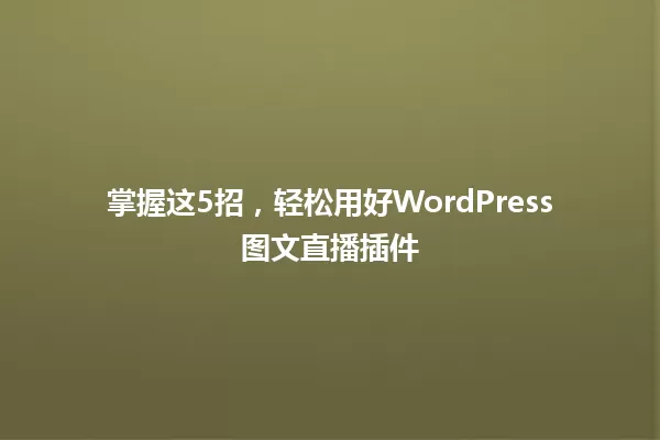 掌握这5招,轻松用好WordPress图文直播插件 一