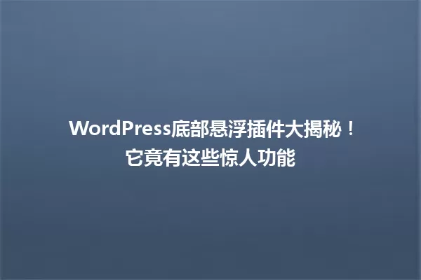 WordPress底部悬浮插件大揭秘！它竟有这些惊人功能 一