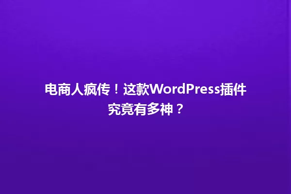 电商人疯传！这款WordPress插件究竟有多神？  一