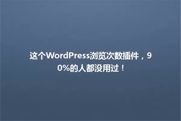 这个WordPress浏览次数插件，90%的人都没用过！ 一