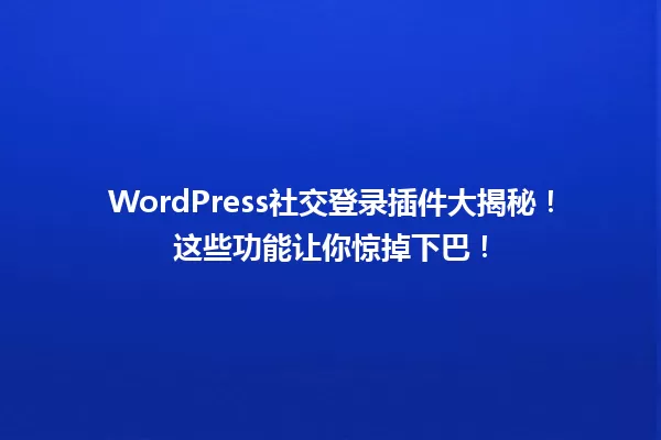WordPress社交登录插件大揭秘！这些功能让你惊掉下巴！ 一