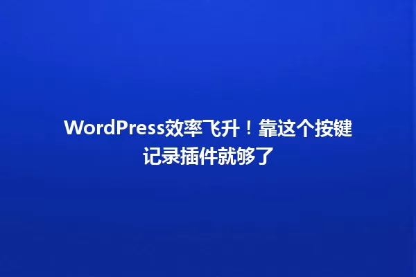 WordPress效率飞升！靠这个按键记录插件就够了 一