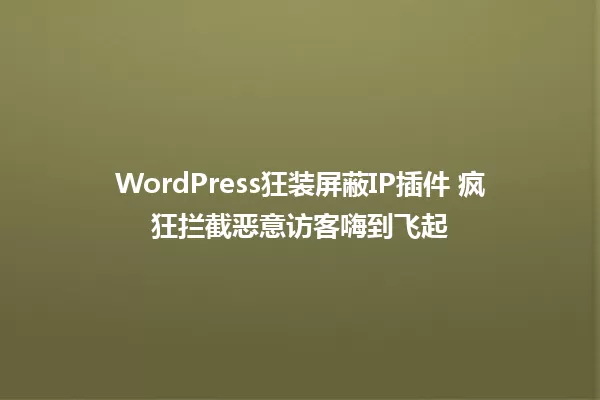 WordPress狂装屏蔽IP插件 疯狂拦截恶意访客嗨到飞起 一
