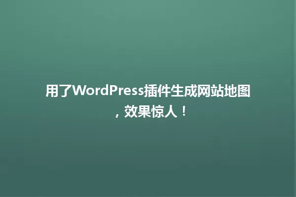 用了WordPress插件生成网站地图，效果惊人！  一