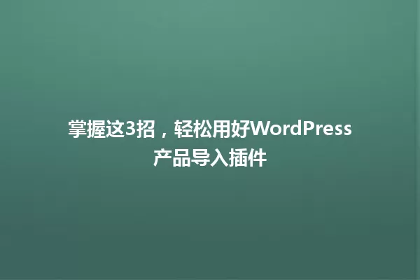 掌握这3招，轻松用好WordPress产品导入插件 一