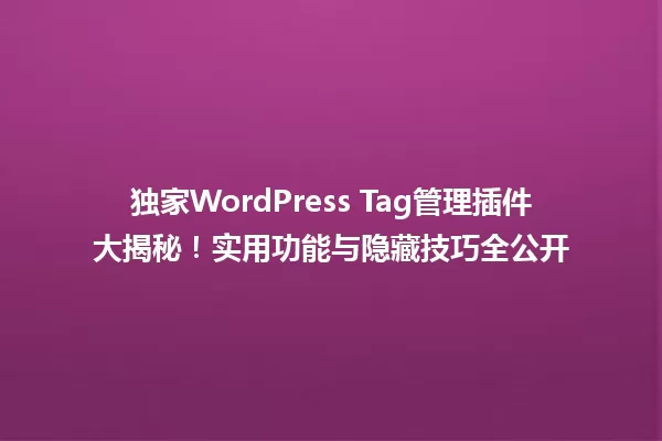 独家WordPress Tag管理插件大揭秘！实用功能与隐藏技巧全公开 一
