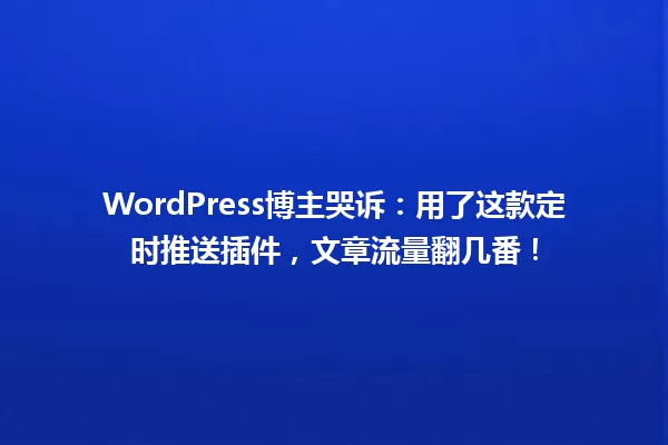 WordPress博主哭诉：用了这款定时推送插件，文章流量翻几番！  一
