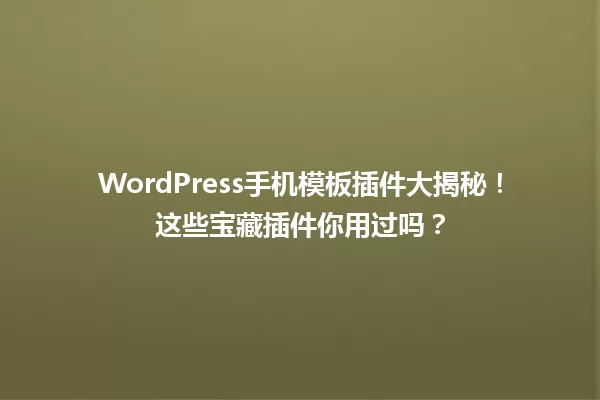 WordPress手机模板插件大揭秘!这些宝藏插件你用过吗? 一