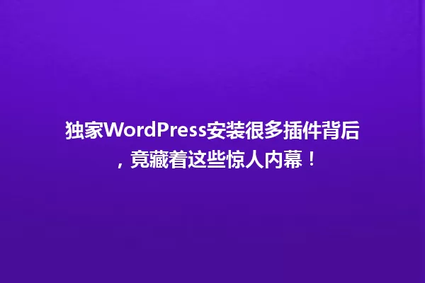 独家WordPress安装很多插件背后，竟藏着这些惊人内幕！  一