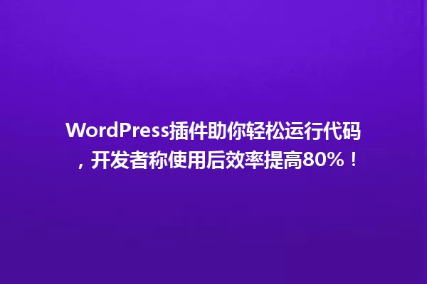 WordPress插件助你轻松运行代码,开发者称使用后效率提高80%! 一