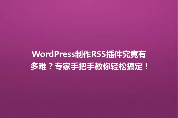 WordPress制作RSS插件究竟有多难？专家手把手教你轻松搞定！ 一