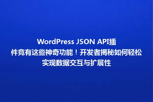 WordPress JSON API插件竟有这些神奇功能!开发者揭秘如何轻松实现数据交互与扩展性 一