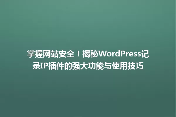 掌握网站安全!揭秘WordPress记录IP插件的强大功能与使用技巧 一