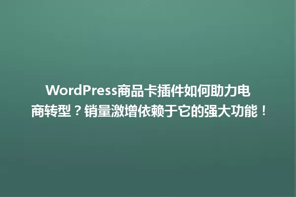 WordPress商品卡插件如何助力电商转型？销量激增依赖于它的强大功能！ 一