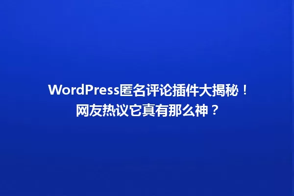 WordPress匿名评论插件大揭秘！网友热议它真有那么神？ 一