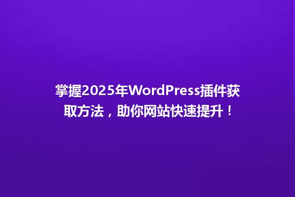 掌握2025年WordPress插件获取方法，助你网站快速提升！ 一