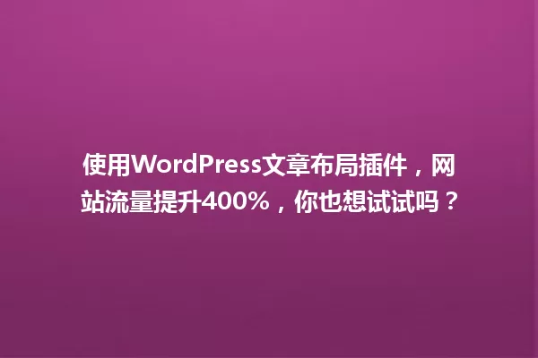 使用WordPress文章布局插件,网站流量提升400%,你也想试试吗? 一