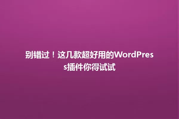 别错过！这几款超好用的WordPress插件你得试试 一