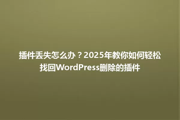 插件丢失怎么办?2025年教你如何轻松找回WordPress删除的插件 一
