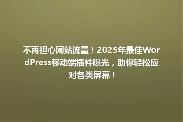 不再担心网站流量!2025年最佳WordPress移动端插件曝光,助你轻松应对各类屏幕! 一