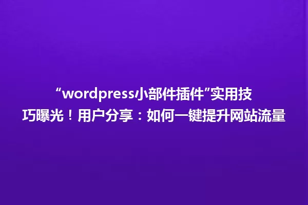“wordpress小部件插件”实用技巧曝光!用户分享:如何一键提升网站流量 一