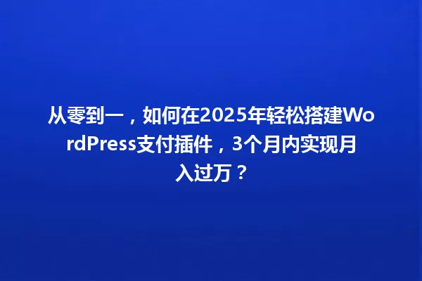 从零到一，如何在2025年轻松搭建WordPress支付插件，3个月内实现月入过万？ 一