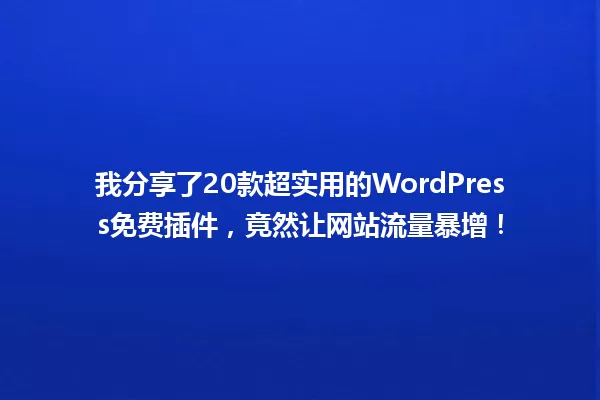 我分享了20款超实用的WordPress免费插件,竟然让网站流量暴增! 一