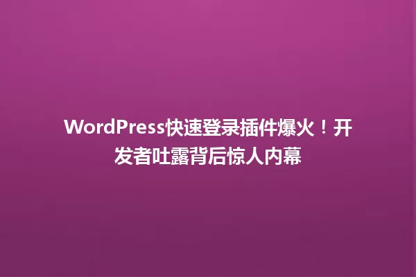 WordPress快速登录插件爆火！开发者吐露背后惊人内幕 一