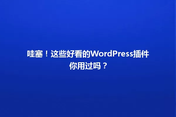哇塞！这些好看的WordPress插件你用过吗？  一